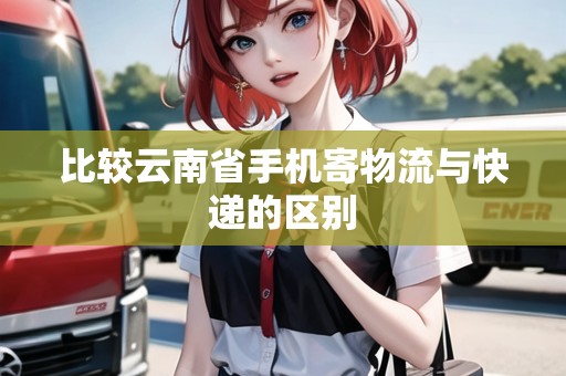 比較云南省手機(jī)寄物流與快遞的區(qū)別 比較云南省手機(jī)寄物流與快遞的區(qū)別