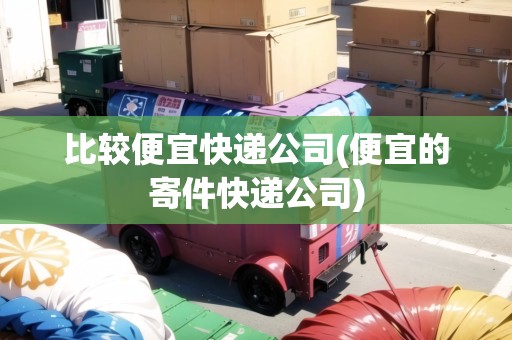 比較便宜快遞公司(便宜的寄件快遞公司) 比較便宜快遞公司(便宜的寄件快遞公司)