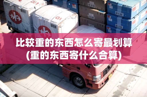比較重的東西怎么寄最劃算(重的東西寄什么合算)