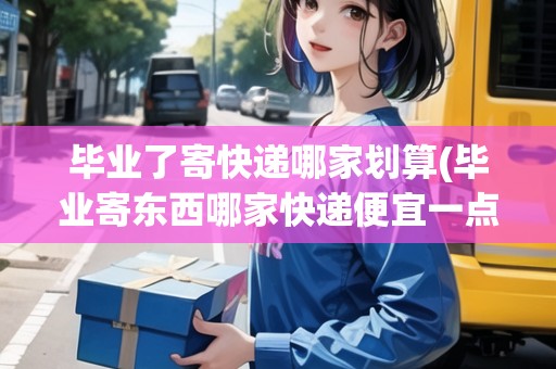 畢業(yè)了寄快遞哪家劃算(畢業(yè)寄東西哪家快遞便宜一點(diǎn))