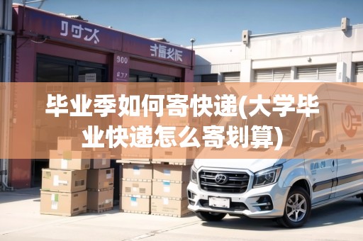 畢業(yè)季如何寄快遞(大學(xué)畢業(yè)快遞怎么寄劃算)