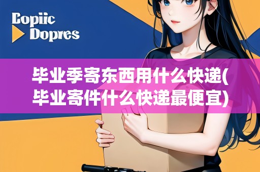 畢業(yè)季寄東西用什么快遞(畢業(yè)寄件什么快遞最便宜)