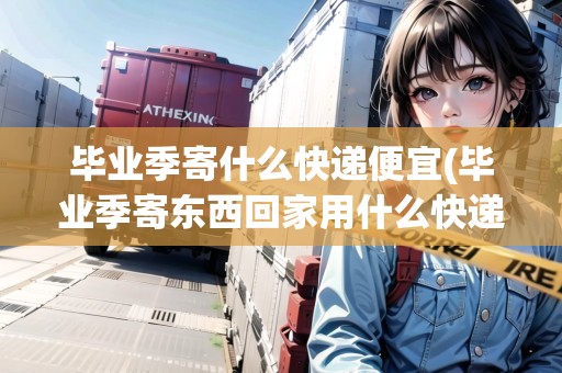 畢業(yè)季寄什么快遞便宜(畢業(yè)季寄東西回家用什么快遞)