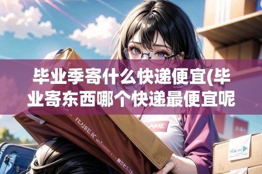 畢業(yè)季寄什么快遞便宜(畢業(yè)寄東西哪個(gè)快遞最便宜呢)