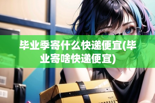 畢業(yè)季寄什么快遞便宜(畢業(yè)寄啥快遞便宜) 畢業(yè)季寄什么快遞便宜(畢業(yè)寄啥快遞便宜)