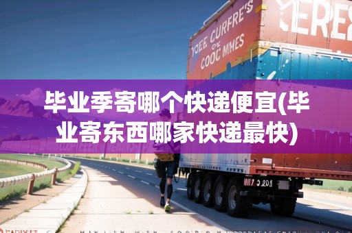 畢業(yè)季寄哪個快遞便宜(畢業(yè)寄東西哪家快遞最快)