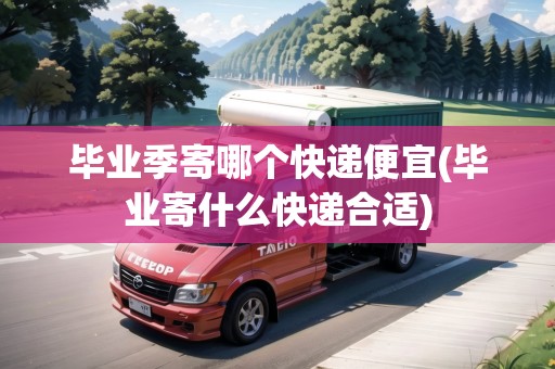 畢業(yè)季寄哪個(gè)快遞便宜(畢業(yè)寄什么快遞合適)