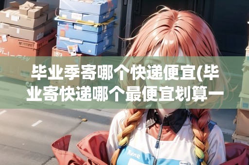 畢業(yè)季寄哪個(gè)快遞便宜(畢業(yè)寄快遞哪個(gè)最便宜劃算一點(diǎn))