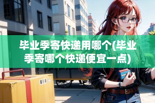 畢業(yè)季寄快遞用哪個(gè)(畢業(yè)季寄哪個(gè)快遞便宜一點(diǎn)) 畢業(yè)季寄快遞用哪個(gè)(畢業(yè)季寄哪個(gè)快遞便宜一點(diǎn))