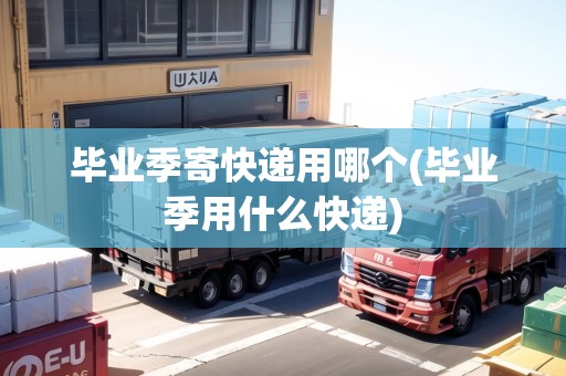 畢業(yè)季寄快遞用哪個(gè)(畢業(yè)季用什么快遞)