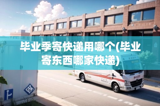 畢業(yè)季寄快遞用哪個(畢業(yè)寄東西哪家快遞)