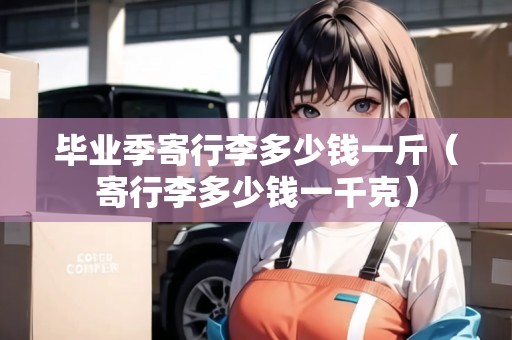 畢業(yè)季寄行李多少錢一斤（寄行李多少錢一千克）