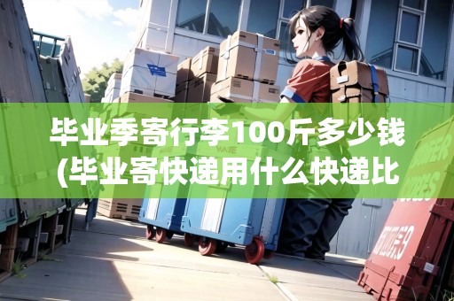 畢業(yè)季寄行李100斤多少錢(畢業(yè)寄快遞用什么快遞比較好)