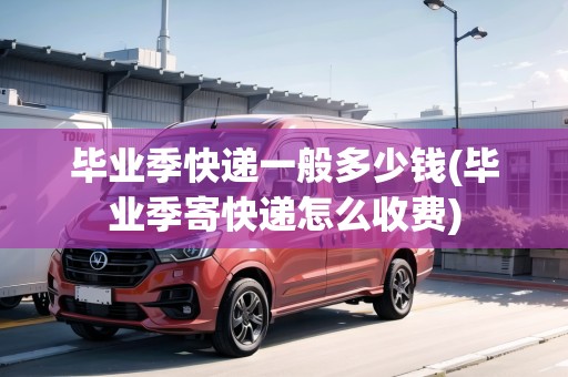 畢業(yè)季快遞一般多少錢(畢業(yè)季寄快遞怎么收費(fèi))