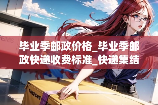 畢業(yè)季郵政價(jià)格_畢業(yè)季郵政快遞收費(fèi)標(biāo)準(zhǔn)_快遞集結(jié)地