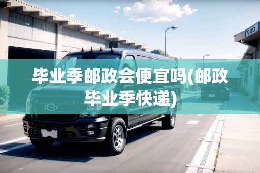 畢業(yè)季郵政會(huì)便宜嗎(郵政畢業(yè)季快遞)