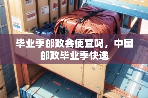 畢業(yè)季郵政會(huì)便宜嗎，中國(guó)郵政畢業(yè)季快遞