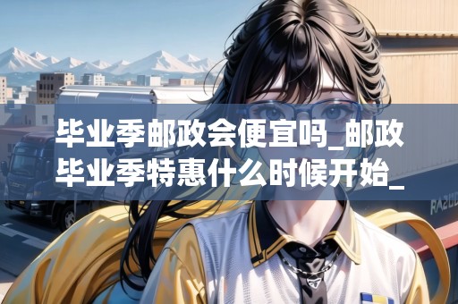 畢業(yè)季郵政會(huì)便宜嗎_郵政畢業(yè)季特惠什么時(shí)候開始_快遞集結(jié)地