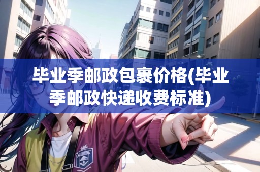 畢業(yè)季郵政包裹價(jià)格(畢業(yè)季郵政快遞收費(fèi)標(biāo)準(zhǔn))