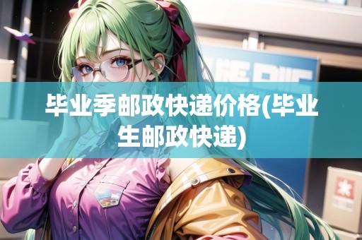 畢業(yè)季郵政快遞價(jià)格(畢業(yè)生郵政快遞)