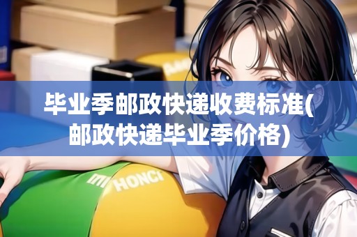 畢業(yè)季郵政快遞收費(fèi)標(biāo)準(zhǔn)(郵政快遞畢業(yè)季價(jià)格)