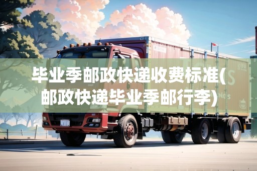 畢業(yè)季郵政快遞收費(fèi)標(biāo)準(zhǔn)(郵政快遞畢業(yè)季郵行李)