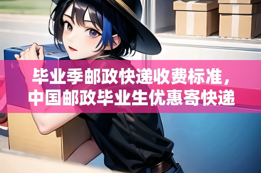 畢業(yè)季郵政快遞收費(fèi)標(biāo)準(zhǔn)，中國郵政畢業(yè)生優(yōu)惠寄快遞怎么寄