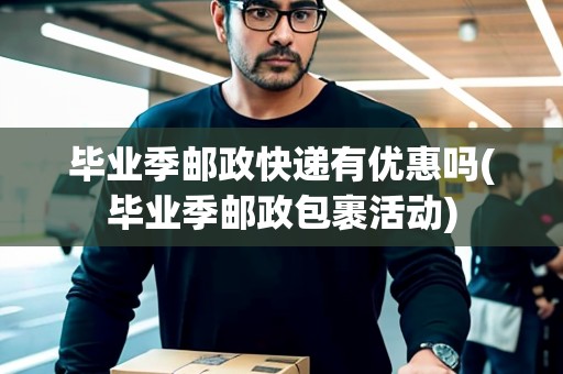畢業(yè)季郵政快遞有優(yōu)惠嗎(畢業(yè)季郵政包裹活動)