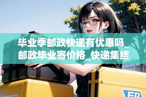 畢業(yè)季郵政快遞有優(yōu)惠嗎_郵政畢業(yè)寄價格_快遞集結(jié)地