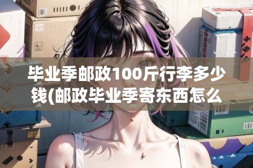 畢業(yè)季郵政100斤行李多少錢(郵政畢業(yè)季寄東西怎么算收入)