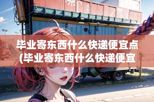 畢業(yè)寄東西什么快遞便宜點(diǎn)(畢業(yè)寄東西什么快遞便宜)