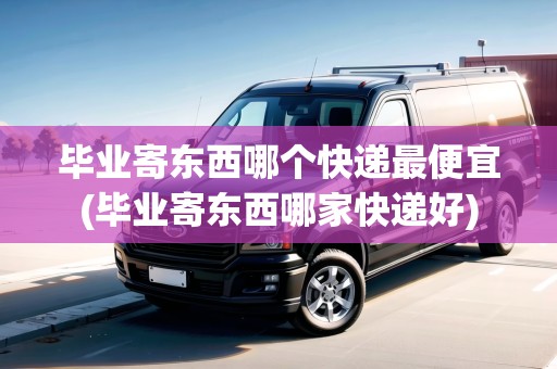 畢業(yè)寄東西哪個(gè)快遞最便宜(畢業(yè)寄東西哪家快遞好) 畢業(yè)寄東西哪個(gè)快遞最便宜(畢業(yè)寄東西哪家快遞好)