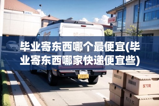 畢業(yè)寄東西哪個(gè)最便宜(畢業(yè)寄東西哪家快遞便宜些)