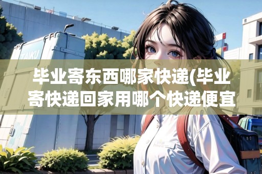 畢業(yè)寄東西哪家快遞(畢業(yè)寄快遞回家用哪個快遞便宜一點(diǎn))