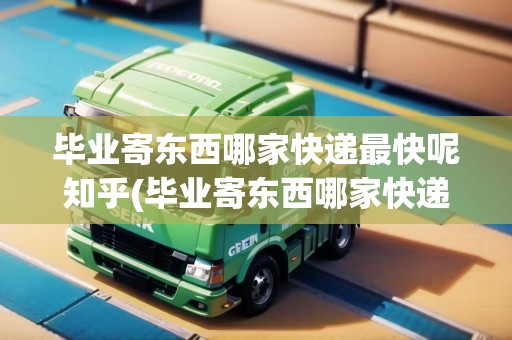 畢業(yè)寄東西哪家快遞最快呢知乎(畢業(yè)寄東西哪家快遞最快呢)