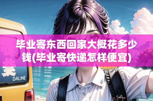 畢業(yè)寄東西回家大概花多少錢(畢業(yè)寄快遞怎樣便宜)