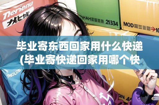 畢業(yè)寄東西回家用什么快遞(畢業(yè)寄快遞回家用哪個快遞便宜些)