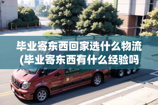 畢業(yè)寄東西回家選什么物流(畢業(yè)寄東西有什么經(jīng)驗(yàn)嗎)