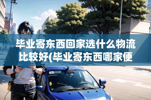 畢業(yè)寄東西回家選什么物流比較好(畢業(yè)寄東西哪家便宜)