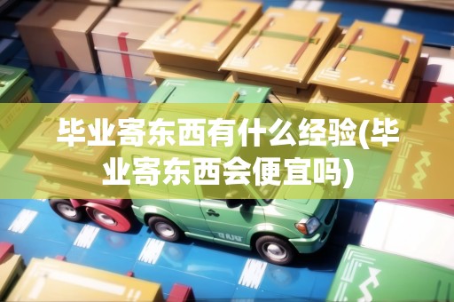 畢業(yè)寄東西有什么經(jīng)驗(yàn)(畢業(yè)寄東西會(huì)便宜嗎)