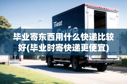 畢業(yè)寄東西用什么快遞比較好(畢業(yè)時寄快遞更便宜)