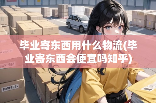 畢業(yè)寄東西用什么物流(畢業(yè)寄東西會(huì)便宜嗎知乎)
