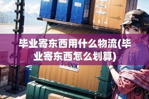 畢業(yè)寄東西用什么物流(畢業(yè)寄東西怎么劃算)