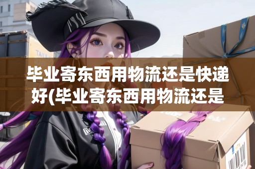 畢業(yè)寄東西用物流還是快遞好(畢業(yè)寄東西用物流還是快遞)
