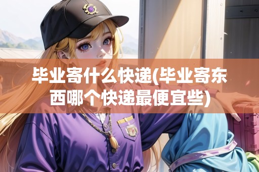 畢業(yè)寄什么快遞(畢業(yè)寄東西哪個(gè)快遞最便宜些)