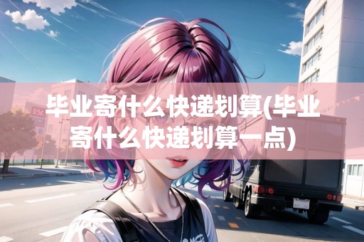 畢業(yè)寄什么快遞劃算(畢業(yè)寄什么快遞劃算一點(diǎn))