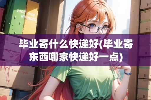 畢業(yè)寄什么快遞好(畢業(yè)寄東西哪家快遞好一點)