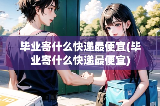 畢業(yè)寄什么快遞最便宜(畢業(yè)寄什么快遞最便宜)