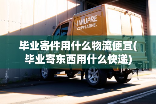 畢業(yè)寄件用什么物流便宜(畢業(yè)寄東西用什么快遞)