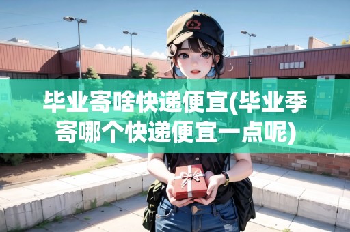 畢業(yè)寄啥快遞便宜(畢業(yè)季寄哪個快遞便宜一點呢) 畢業(yè)寄啥快遞便宜(畢業(yè)季寄哪個快遞便宜一點呢)